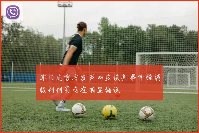 津门虎官方发声回应误判事件强调裁判判罚存在明显错误