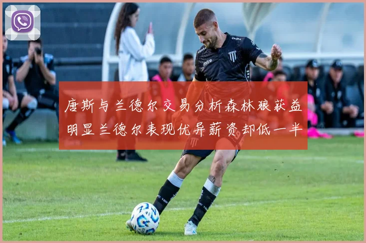 唐斯与兰德尔交易分析森林狼获益明显兰德尔表现优异薪资却低一半