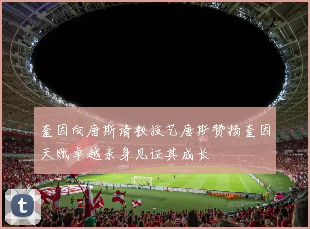 奎因向唐斯请教技艺唐斯赞扬奎因天赋卓越亲身见证其成长