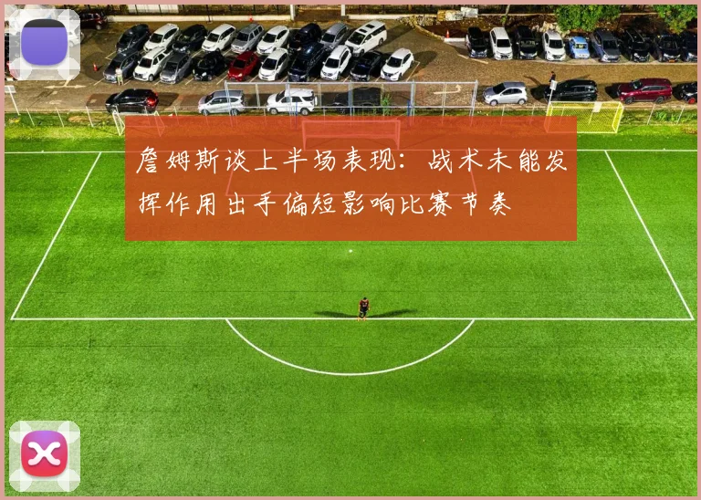 詹姆斯谈上半场表现：战术未能发挥作用出手偏短影响比赛节奏