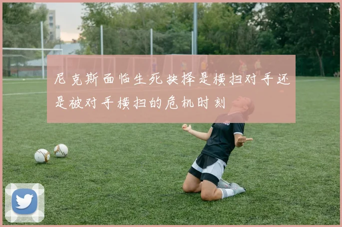 尼克斯面临生死抉择是横扫对手还是被对手横扫的危机时刻