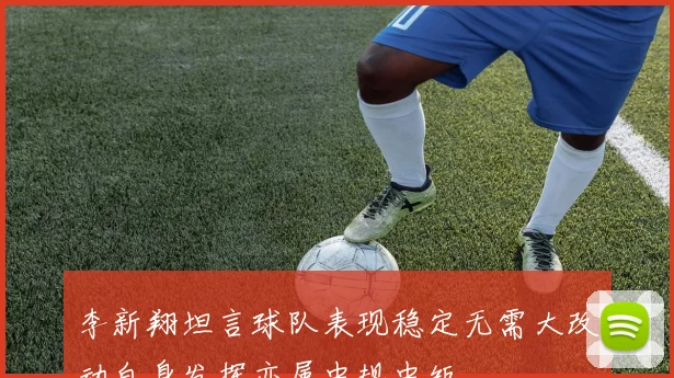 李新翔坦言球队表现稳定无需大改动自身发挥亦属中规中矩