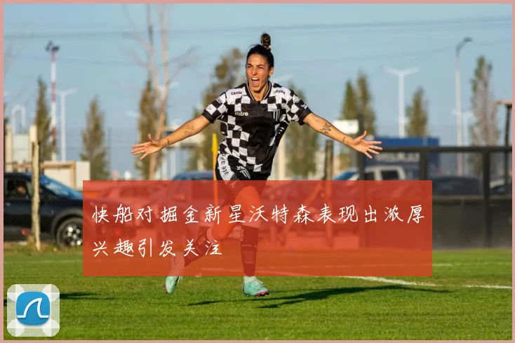 快船对掘金新星沃特森表现出浓厚兴趣引发关注