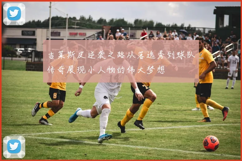 吉莱斯皮逆袭之路从落选秀到球队传奇展现小人物的伟大梦想