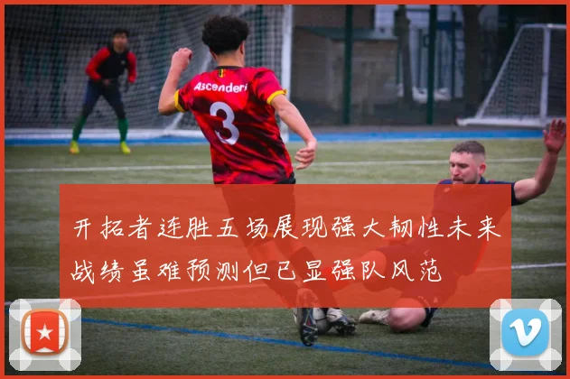 开拓者连胜五场展现强大韧性未来战绩虽难预测但已显强队风范