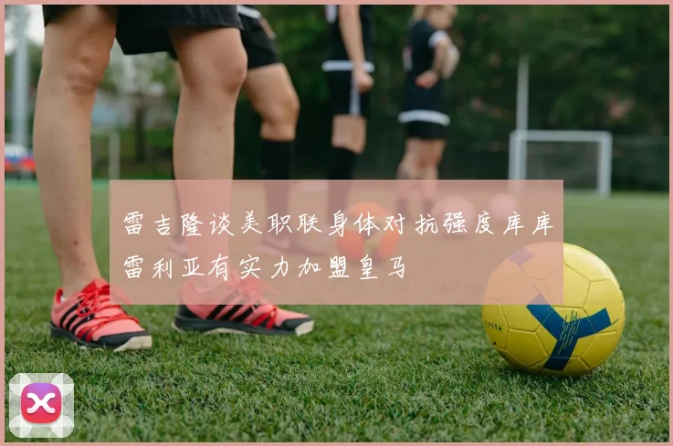 雷吉隆谈美职联身体对抗强度库库雷利亚有实力加盟皇马