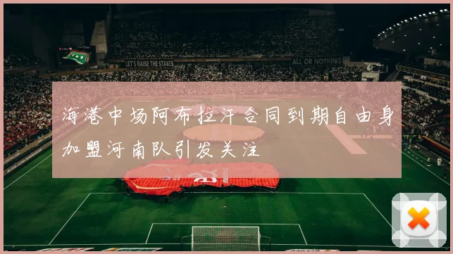 海港中场阿布拉汗合同到期自由身加盟河南队引发关注