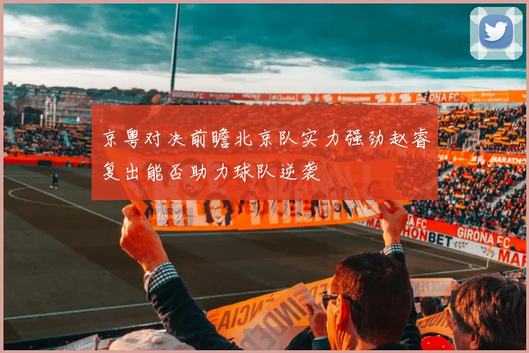 京粤对决前瞻北京队实力强劲赵睿复出能否助力球队逆袭