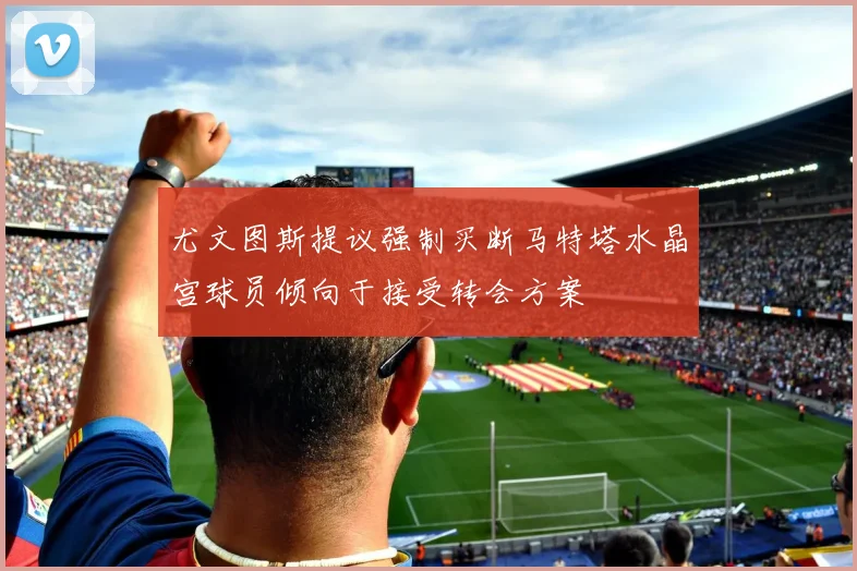 尤文图斯提议强制买断马特塔水晶宫球员倾向于接受转会方案