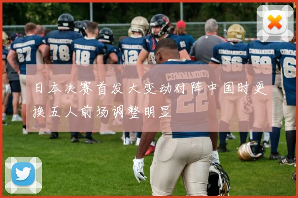 日本决赛首发大变动对阵中国时更换五人前场调整明显