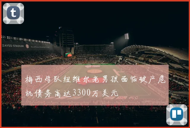梅西母队纽维尔老男孩面临破产危机债务高达3300万美元