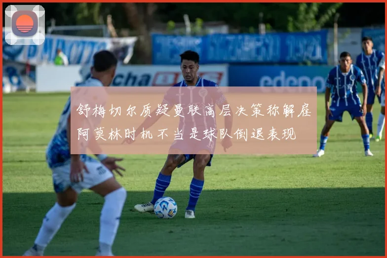 舒梅切尔质疑曼联高层决策称解雇阿莫林时机不当是球队倒退表现
